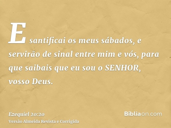 E santificai os meus sábados, e servirão de sinal entre mim e vós, para que saibais que eu sou o SENHOR, vosso Deus.