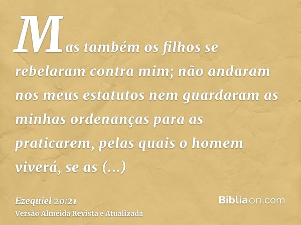 Mas também os filhos se rebelaram contra mim; não andaram nos meus estatutos nem guardaram as minhas ordenanças para as praticarem, pelas quais o homem viverá, 