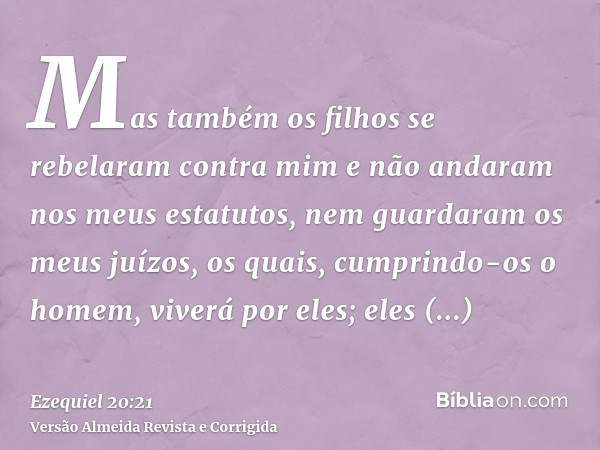 Mas também os filhos se rebelaram contra mim e não andaram nos meus estatutos, nem guardaram os meus juízos, os quais, cumprindo-os o homem, viverá por eles; el
