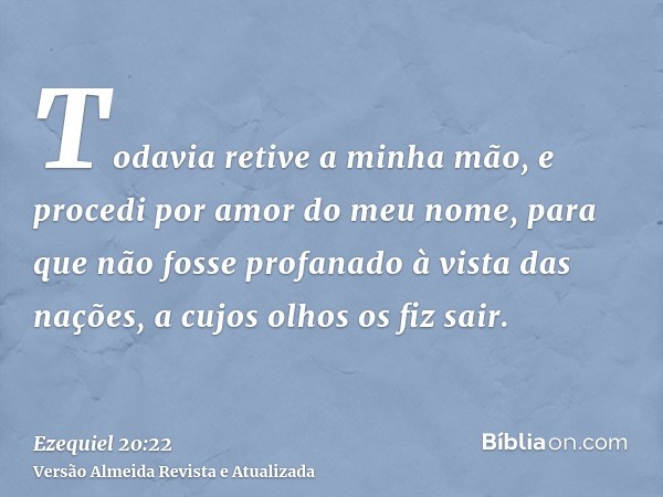 Todavia retive a minha mão, e procedi por amor do meu nome, para que não fosse profanado à vista das nações, a cujos olhos os fiz sair.