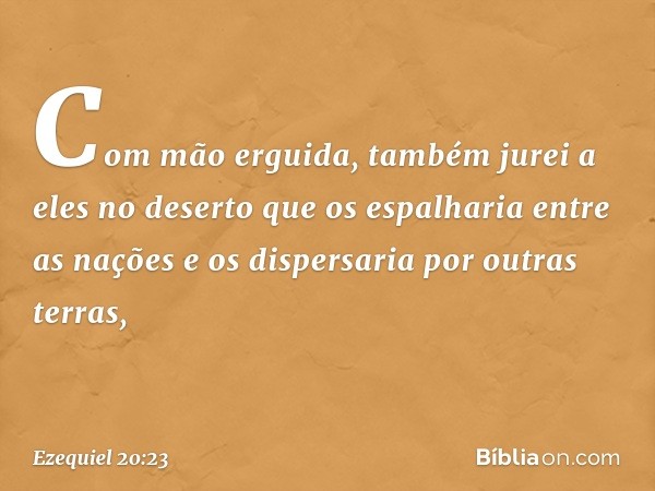 Com mão erguida, também jurei a eles no deserto que os espalharia entre as nações e os dispersaria por outras terras, -- Ezequiel 20:23