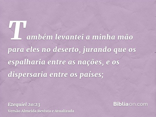 Também levantei a minha mão para eles no deserto, jurando que os espalharia entre as nações, e os dispersaria entre os países;