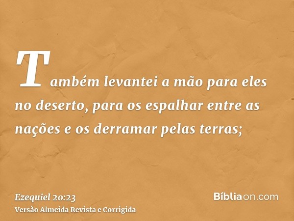 Também levantei a mão para eles no deserto, para os espalhar entre as nações e os derramar pelas terras;
