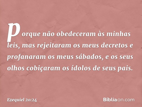 porque não obedeceram às minhas leis, mas rejeitaram os meus decretos e profanaram os meus sábados, e os seus olhos cobiçaram os ídolos de seus pais. -- Ezequie