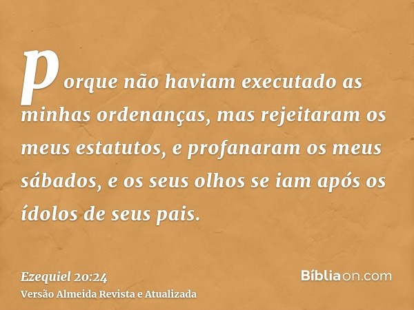 porque não haviam executado as minhas ordenanças, mas rejeitaram os meus estatutos, e profanaram os meus sábados, e os seus olhos se iam após os ídolos de seus 