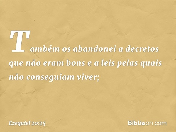 Também os abandonei a decretos que não eram bons e a leis pelas quais não conseguiam viver; -- Ezequiel 20:25