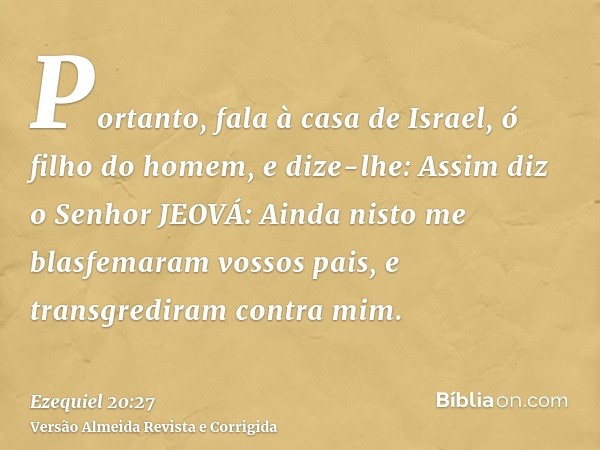 Portanto, fala à casa de Israel, ó filho do homem, e dize-lhe: Assim diz o Senhor JEOVÁ: Ainda nisto me blasfemaram vossos pais, e transgrediram contra mim.