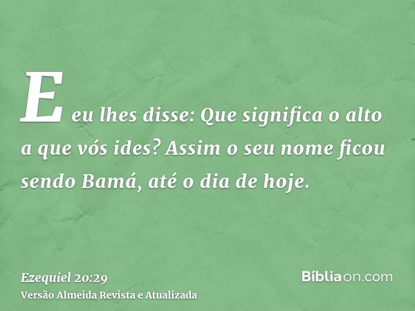 E eu lhes disse: Que significa o alto a que vós ides? Assim o seu nome ficou sendo Bamá, até o dia de hoje.