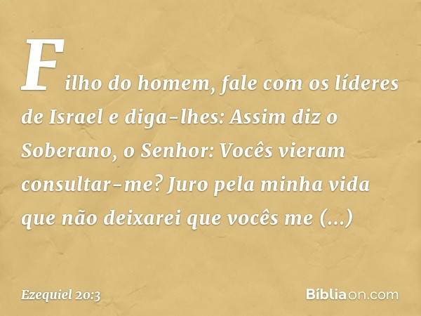 "Filho do homem, fale com os líderes de Israel e diga-lhes: Assim diz o Soberano, o Senhor: Vocês vieram consultar-me? Juro pela minha vida que não deixarei que