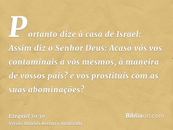 Portanto dize à casa de Israel: Assim diz o Senhor Deus: Acaso vós vos contaminais a vós mesmos, à maneira de vossos pais? e vos prostituís com as suas abominaç