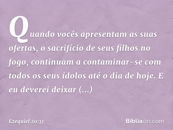 Quando vocês apresentam as suas ofertas, o sacrifício de seus filhos no fogo, continuam a contaminar-se com todos os seus ídolos até o dia de hoje. E eu deverei