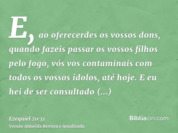 E, ao oferecerdes os vossos dons, quando fazeis passar os vossos filhos pelo fogo, vós vos contaminais com todos os vossos ídolos, até hoje. E eu hei de ser con