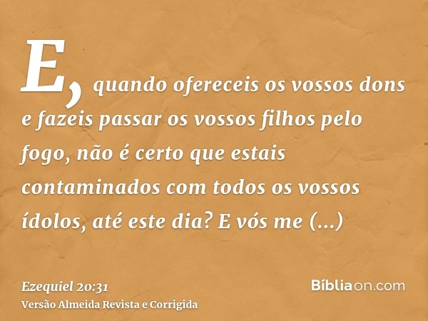 E, quando ofereceis os vossos dons e fazeis passar os vossos filhos pelo fogo, não é certo que estais contaminados com todos os vossos ídolos, até este dia? E v