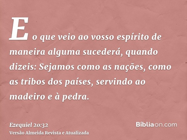 E o que veio ao vosso espírito de maneira alguma sucederá, quando dizeis: Sejamos como as nações, como as tribos dos países, servindo ao madeiro e à pedra.