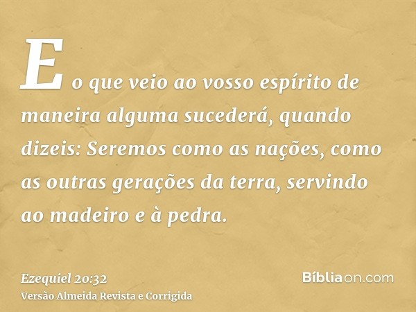 E o que veio ao vosso espírito de maneira alguma sucederá, quando dizeis: Seremos como as nações, como as outras gerações da terra, servindo ao madeiro e à pedr