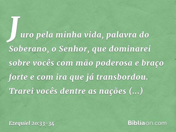 Juro pela minha vida, palavra do Soberano, o Senhor, que dominarei sobre vocês com mão poderosa e braço forte e com ira que já transbordou. Trarei vocês dentre