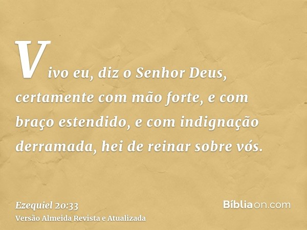 Vivo eu, diz o Senhor Deus, certamente com mão forte, e com braço estendido, e com indignação derramada, hei de reinar sobre vós.