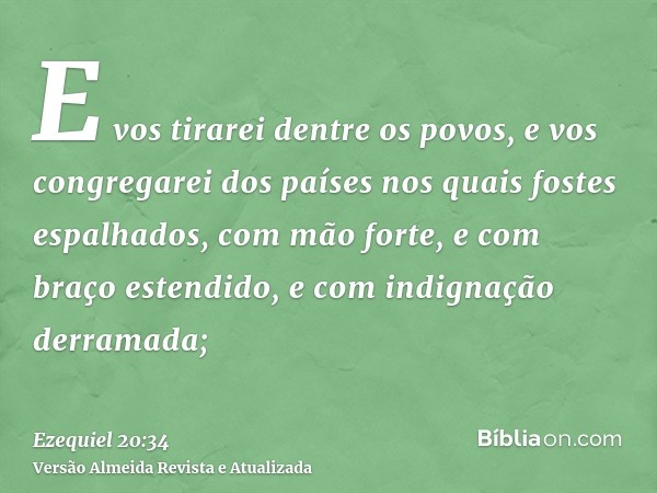 E vos tirarei dentre os povos, e vos congregarei dos países nos quais fostes espalhados, com mão forte, e com braço estendido, e com indignação derramada;