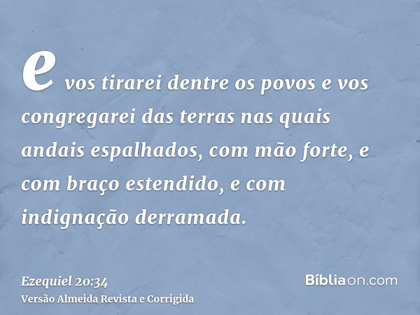 e vos tirarei dentre os povos e vos congregarei das terras nas quais andais espalhados, com mão forte, e com braço estendido, e com indignação derramada.