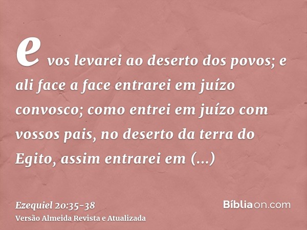 e vos levarei ao deserto dos povos; e ali face a face entrarei em juízo convosco;como entrei em juízo com vossos pais, no deserto da terra do Egito, assim entra