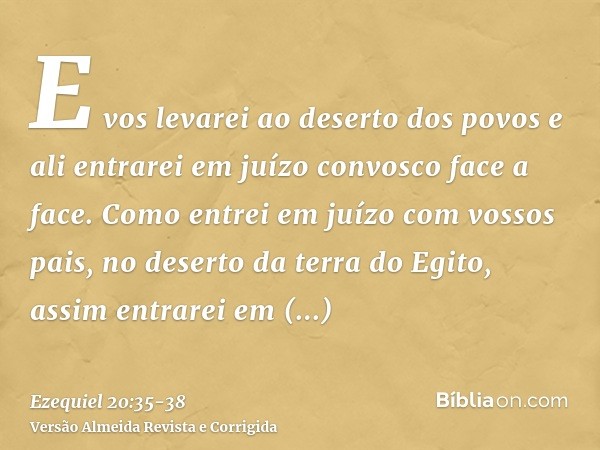 E vos levarei ao deserto dos povos e ali entrarei em juízo convosco face a face.Como entrei em juízo com vossos pais, no deserto da terra do Egito, assim entrar