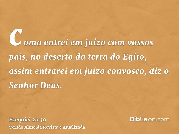 como entrei em juízo com vossos pais, no deserto da terra do Egito, assim entrarei em juízo convosco, diz o Senhor Deus.