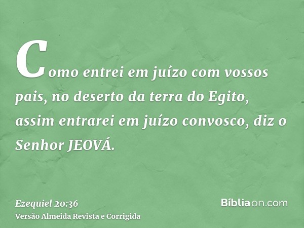 Como entrei em juízo com vossos pais, no deserto da terra do Egito, assim entrarei em juízo convosco, diz o Senhor JEOVÁ.