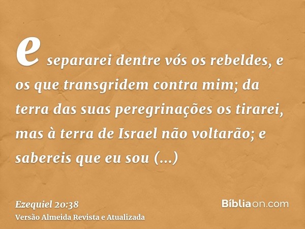 e separarei dentre vós os rebeldes, e os que transgridem contra mim; da terra das suas peregrinações os tirarei, mas à terra de Israel não voltarão; e sabereis 