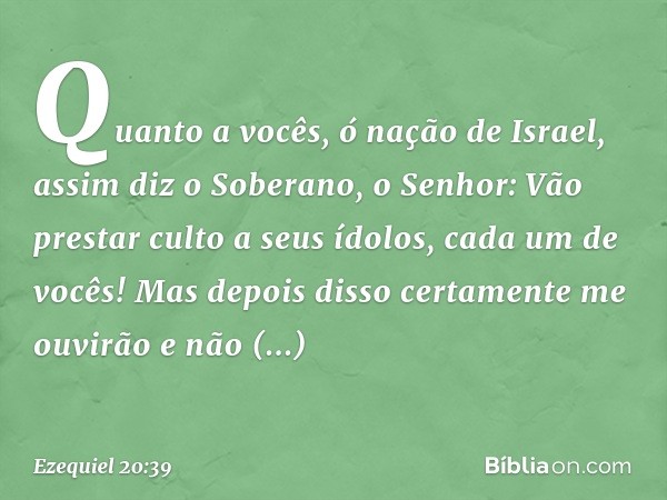 "Quanto a vocês, ó nação de Israel, assim diz o Soberano, o Senhor: Vão prestar culto a seus ídolos, cada um de vocês! Mas depois disso certamente me ouvirão e 