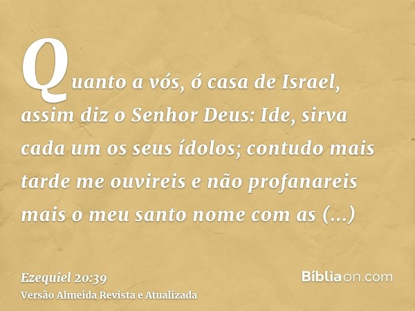 Quanto a vós, ó casa de Israel, assim diz o Senhor Deus: Ide, sirva cada um os seus ídolos; contudo mais tarde me ouvireis e não profanareis mais o meu santo no