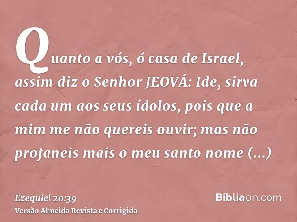 Quanto a vós, ó casa de Israel, assim diz o Senhor JEOVÁ: Ide, sirva cada um aos seus ídolos, pois que a mim me não quereis ouvir; mas não profaneis mais o meu 