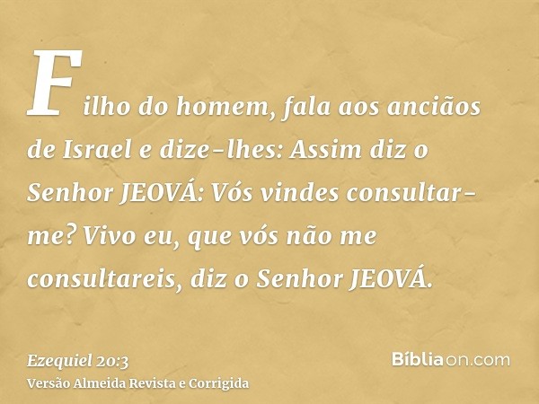 Filho do homem, fala aos anciãos de Israel e dize-lhes: Assim diz o Senhor JEOVÁ: Vós vindes consultar-me? Vivo eu, que vós não me consultareis, diz o Senhor JE
