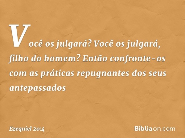 "Você os julgará? Você os julgará, filho do homem? Então confronte-os com as práticas repugnantes dos seus antepassados -- Ezequiel 20:4