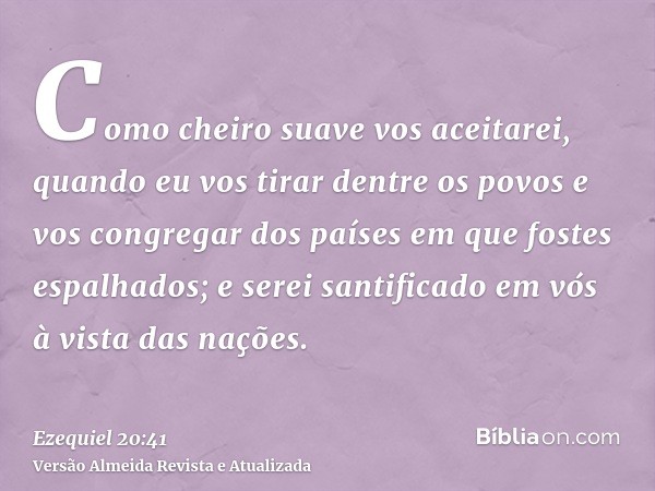 Como cheiro suave vos aceitarei, quando eu vos tirar dentre os povos e vos congregar dos países em que fostes espalhados; e serei santificado em vós à vista das