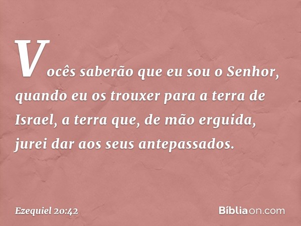 V­ocês saberão que eu sou o Senhor, quando eu os trouxer para a terra de Israel, a terra que, de mão erguida, jurei dar aos seus antepassados. -- Ezequiel 20:42