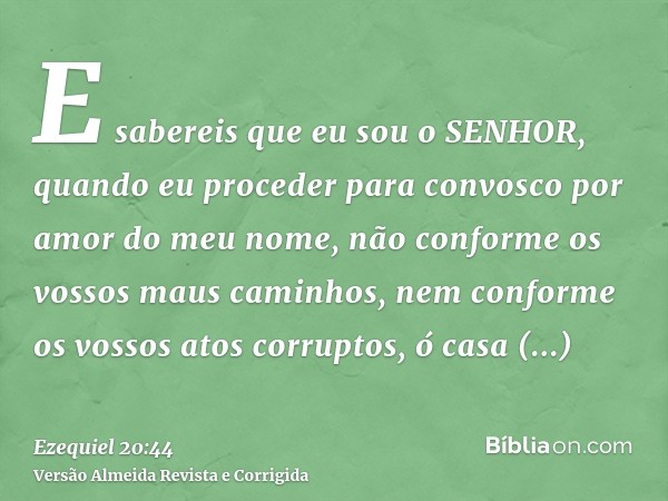 E sabereis que eu sou o SENHOR, quando eu proceder para convosco por amor do meu nome, não conforme os vossos maus caminhos, nem conforme os vossos atos corrupt