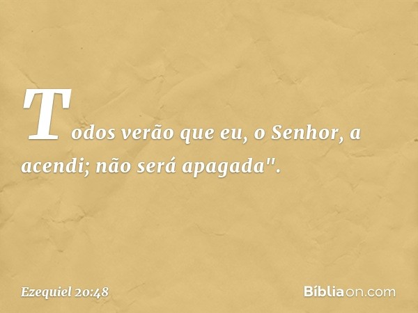 Todos verão que eu, o Senhor, a acendi; não será apagada". -- Ezequiel 20:48