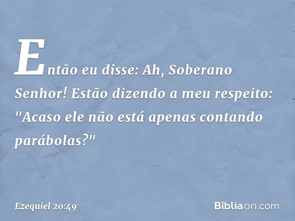 Então eu disse: Ah, Soberano Senhor! Estão dizendo a meu respeito: "Acaso ele não está apenas contando parábolas?" -- Ezequiel 20:49