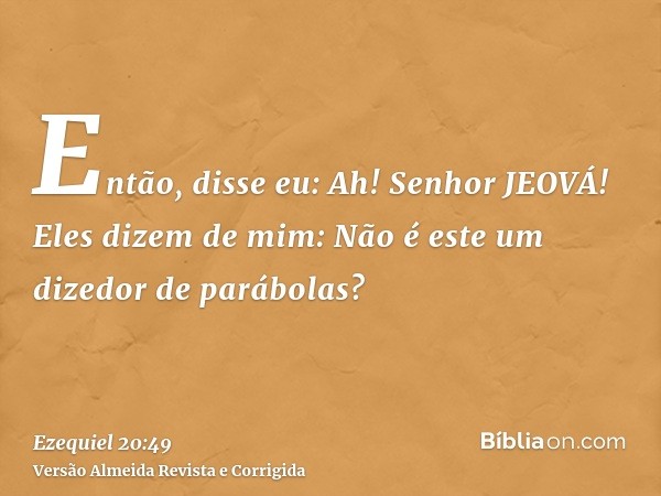 Então, disse eu: Ah! Senhor JEOVÁ! Eles dizem de mim: Não é este um dizedor de parábolas?