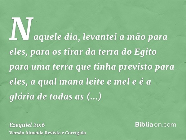 Naquele dia, levantei a mão para eles, para os tirar da terra do Egito para uma terra que tinha previsto para eles, a qual mana leite e mel e é a glória de toda