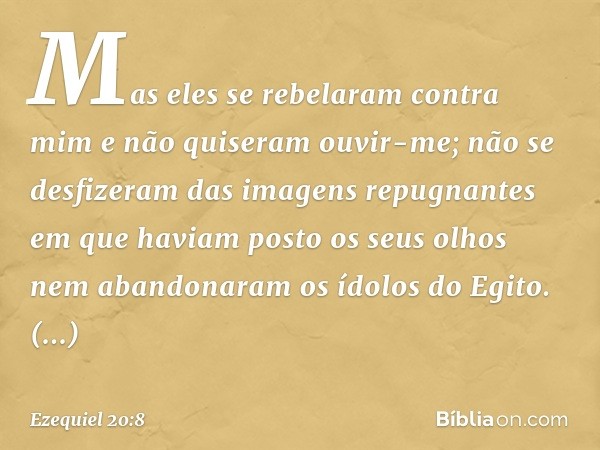 "Mas eles se rebelaram contra mim e não quiseram ouvir-me; não se desfizeram das imagens repugnantes em que haviam posto os seus olhos nem abandonaram os ídolos