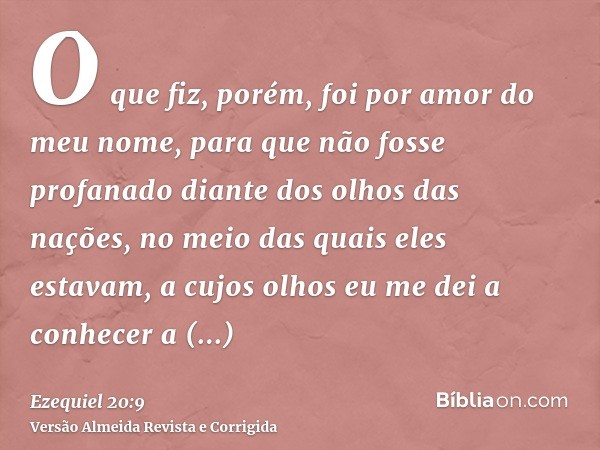 O que fiz, porém, foi por amor do meu nome, para que não fosse profanado diante dos olhos das nações, no meio das quais eles estavam, a cujos olhos eu me dei a 