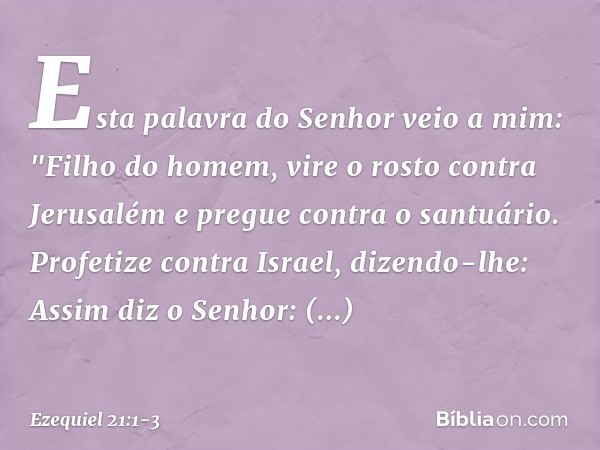 Esta palavra do Senhor veio a mim: "Filho do homem, vire o rosto contra Jerusalém e pregue contra o santuário. Profetize contra Israel, dizendo-lhe: Assim diz o