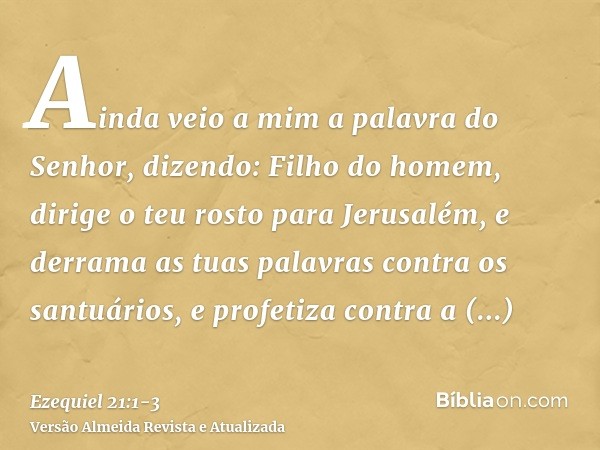 Ainda veio a mim a palavra do Senhor, dizendo:Filho do homem, dirige o teu rosto para Jerusalém, e derrama as tuas palavras contra os santuários, e profetiza co