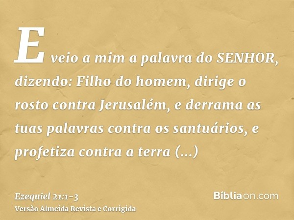 E veio a mim a palavra do SENHOR, dizendo:Filho do homem, dirige o rosto contra Jerusalém, e derrama as tuas palavras contra os santuários, e profetiza contra a