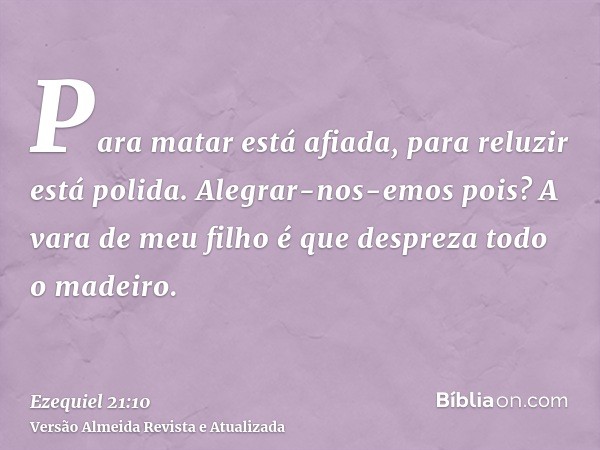 Para matar está afiada, para reluzir está polida. Alegrar-nos-emos pois? A vara de meu filho é que despreza todo o madeiro.