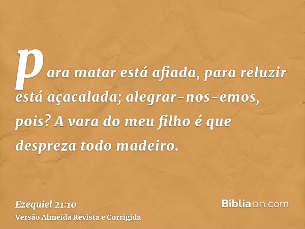 para matar está afiada, para reluzir está açacalada; alegrar-nos-emos, pois? A vara do meu filho é que despreza todo madeiro.