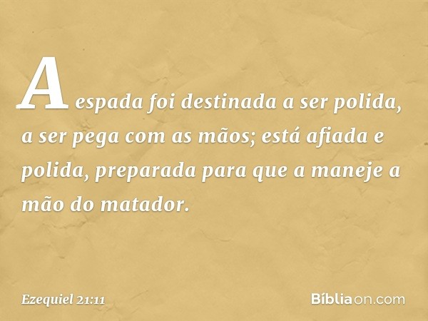 "A espada foi destinada a ser polida,
a ser pega com as mãos;
está afiada e polida,
preparada para que a maneje
a mão do matador. -- Ezequiel 21:11