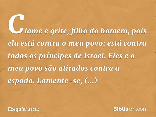 Clame e grite, filho do homem,
pois ela está contra o meu povo;
está contra todos os príncipes de Israel.
Eles e o meu povo são atirados
contra a espada.
Lament