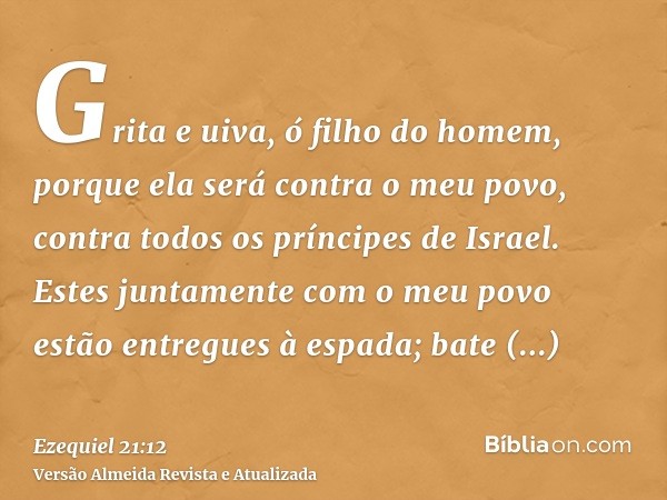 Grita e uiva, ó filho do homem, porque ela será contra o meu povo, contra todos os príncipes de Israel. Estes juntamente com o meu povo estão entregues à espada